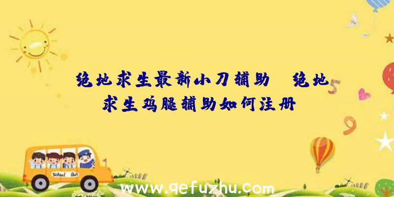 「绝地求生最新小刀辅助」|绝地求生鸡腿辅助如何注册